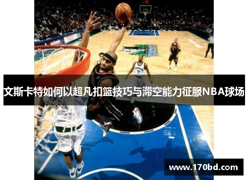 文斯卡特如何以超凡扣篮技巧与滞空能力征服NBA球场