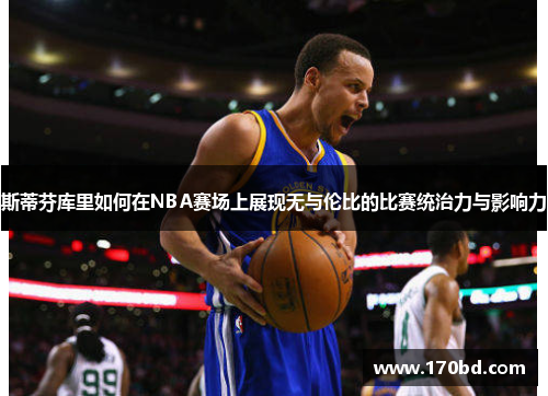 斯蒂芬库里如何在NBA赛场上展现无与伦比的比赛统治力与影响力