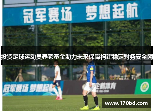 投资足球运动员养老基金助力未来保障构建稳定财务安全网